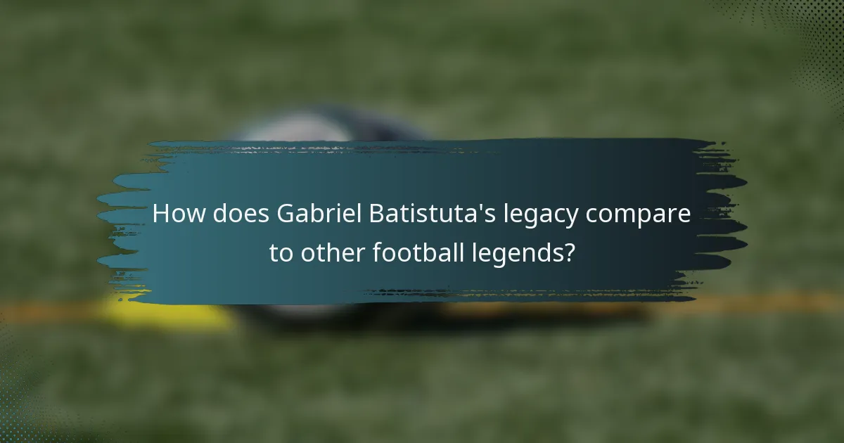 How does Gabriel Batistuta's legacy compare to other football legends?